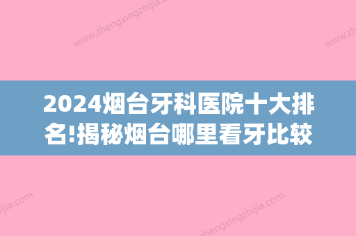 2024烟台牙科医院十大排名!揭秘烟台哪里看牙比较好！(烟台看牙哪家医院比较好)