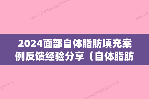 2024面部自体脂肪填充案例反馈经验分享（自体脂肪全脸填充案例）(自体脂肪填充面部全过程)