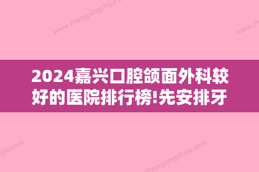 2024嘉兴口腔颌面外科较好的医院排行榜!先安排牙齿矫正医院排名前五家！