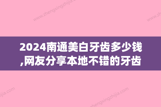 2024南通美白牙齿多少钱,网友分享本地不错的牙齿美白医院价格(南京市口腔医院美白牙齿价格)