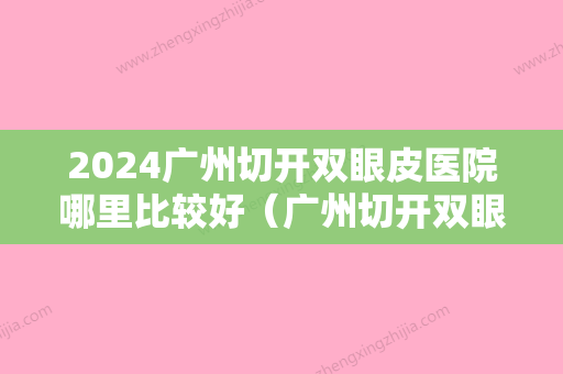 2024广州切开双眼皮医院哪里比较好（广州切开双眼皮医院哪里比较好的）