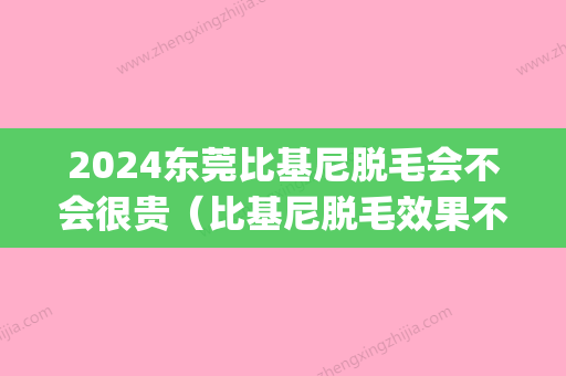 2024东莞比基尼脱毛会不会很贵（比基尼脱毛效果不好）(比基尼脱毛多少次才永久不长)