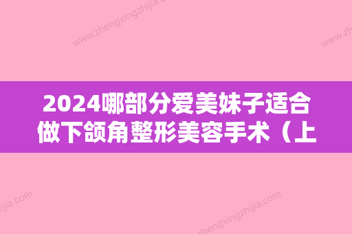 2024哪部分爱美妹子适合做下颌角整形美容手术（上下颌角整形）