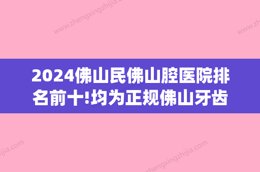 2024佛山民佛山腔医院排名前十!均为正规佛山牙齿矫正排名前十!(佛山口腔诊所排名)