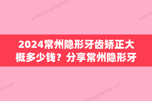 2024常州隐形牙齿矫正大概多少钱？分享常州隐形牙套矫正价格(常州装牙套需要多少钱)