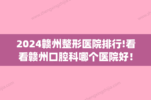 2024赣州整形医院排行!看看赣州口腔科哪个医院好！(赣州市口腔科 哪个医院好)