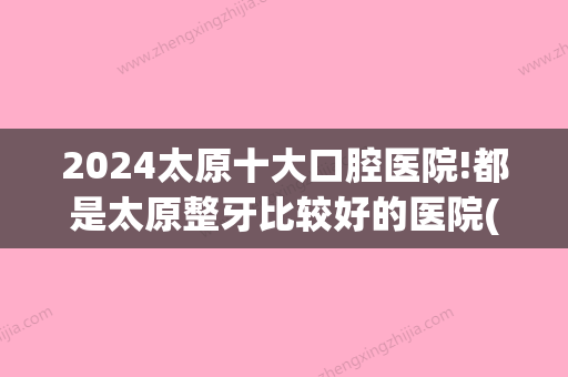 2024太原十大口腔医院!都是太原整牙比较好的医院(太原的口腔医院排行)