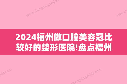 2024福州做口腔美容冠比较好的整形医院!盘点福州种牙排名前五好口腔！