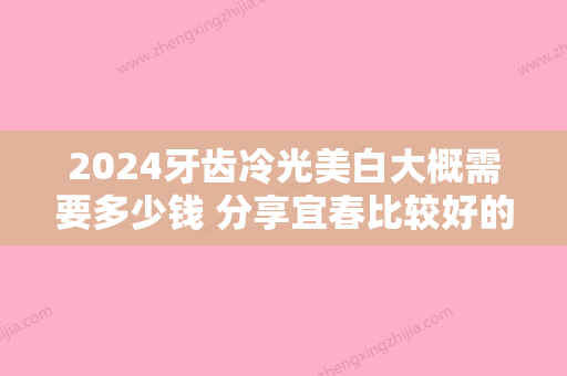 2024牙齿冷光美白大概需要多少钱 分享宜春比较好的口腔医院