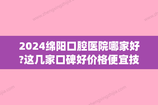 2024绵阳口腔医院哪家好?这几家口碑好价格便宜技术还不错!(绵阳口腔医院排名)