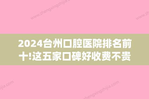 2024台州口腔医院排名前十!这五家口碑好收费不贵！(台州比较好的口腔医院)