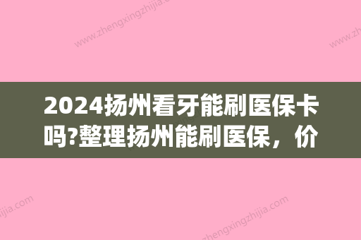 2024扬州看牙能刷医保卡吗?整理扬州能刷医保，价格又低的医院(江苏补牙可以刷医保卡吗)