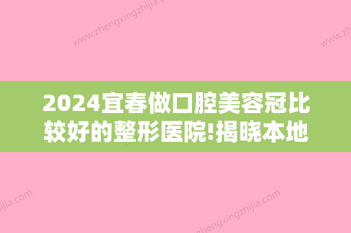 2024宜春做口腔美容冠比较好的整形医院!揭晓本地矫正牙齿哪个医院好