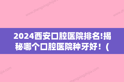 2024西安口腔医院排名!揭秘哪个口腔医院种牙好！(西安种牙好的口腔医院)