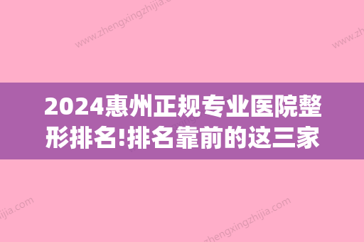 2024惠州正规专业医院整形排名!排名靠前的这三家都是正规医院！(惠州三甲医院整形)