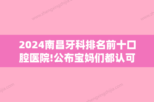 2024南昌牙科排名前十口腔医院!公布宝妈们都认可的几家(南昌比较好的牙科)