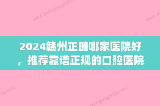 2024赣州正畸哪家医院好，推荐靠谱正规的口腔医院名单及价格(江西省口腔医院正畸科哪个医生好)