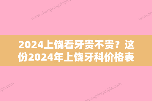 2024上饶看牙贵不贵？这份2024年上饶牙科价格表要掌握！