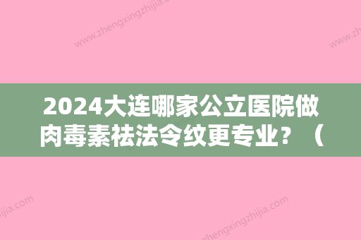 2024大连哪家公立医院做肉毒素祛法令纹更专业？（大连公立幼儿园）