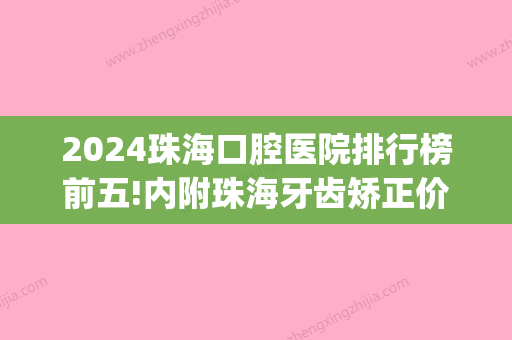 2024珠海口腔医院排行榜前五!内附珠海牙齿矫正价格表！(珠海口腔医院排名及费用情况)