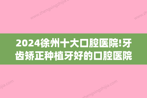 2024徐州十大口腔医院!牙齿矫正种植牙好的口腔医院汇总!(徐州口腔医院种植牙技术比较好的医生)