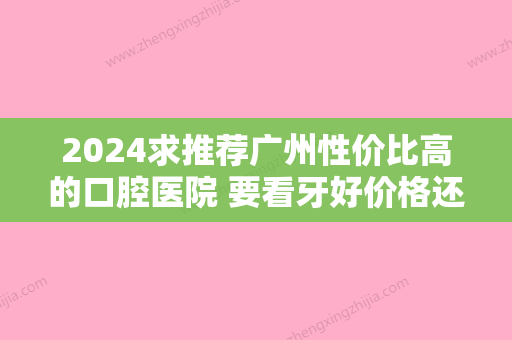 2024求推荐广州性价比高的口腔医院 要看牙好价格还不贵的牙科