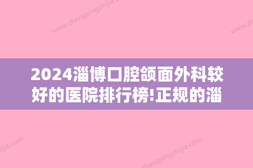 2024淄博口腔颌面外科较好的医院排行榜!正规的淄博十大牙科医院榜单！