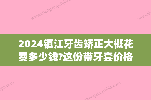 2024镇江牙齿矫正大概花费多少钱?这份带牙套价格表猜你需要(靖江牙齿矫正多少钱)