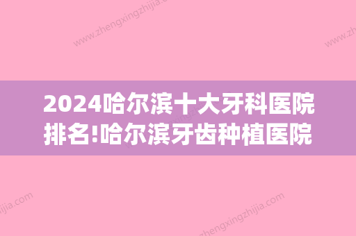 2024哈尔滨十大牙科医院排名!哈尔滨牙齿种植医院排名曝光！(哈尔滨比较大的牙科医院)