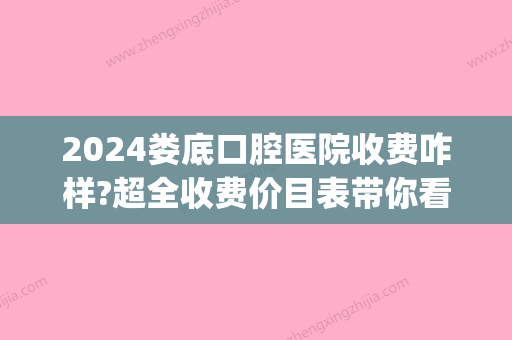 2024娄底口腔医院收费咋样?超全收费价目表带你看娄底看牙价格(娄底口腔医院收费标准)