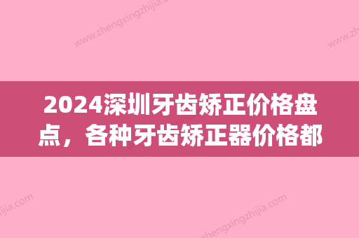 2024深圳牙齿矫正价格盘点，各种牙齿矫正器价格都有！(深圳市口腔医院正畸价格)