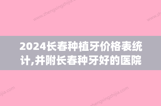 2024长春种植牙价格表统计,并附长春种牙好的医院地理位置哦！(长春市种植牙哪家医院有几家)