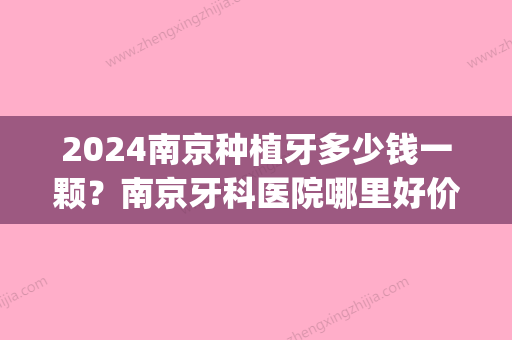 2024南京种植牙多少钱一颗？南京牙科医院哪里好价格便宜(南京口腔种植牙多少钱)