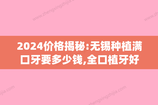 2024价格揭秘:无锡种植满口牙要多少钱,全口植牙好医院有哪几个(无锡种植牙齿)