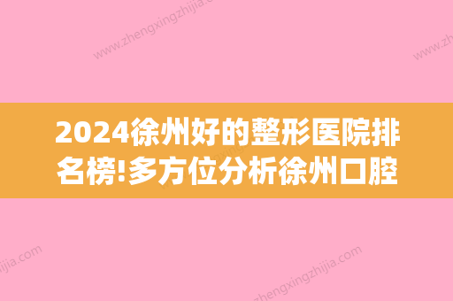 2024徐州好的整形医院排名榜!多方位分析徐州口腔医院哪家好(徐州口腔医院哪家好些)