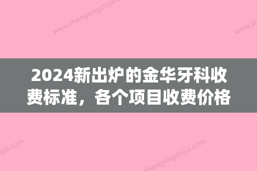 2024新出炉的金华牙科收费标准，各个项目收费价格都有(金华口腔医院补牙价格)