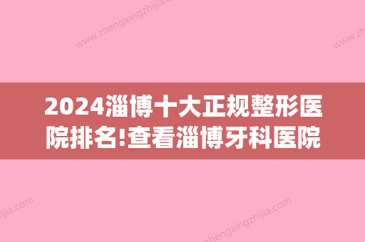 2024淄博十大正规整形医院排名!查看淄博牙科医院排收费排名(淄博牙齿矫正医院排名)