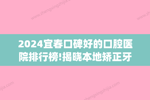 2024宜春口碑好的口腔医院排行榜!揭晓本地矫正牙齿哪个医院好(宜春比较好的口腔医院)