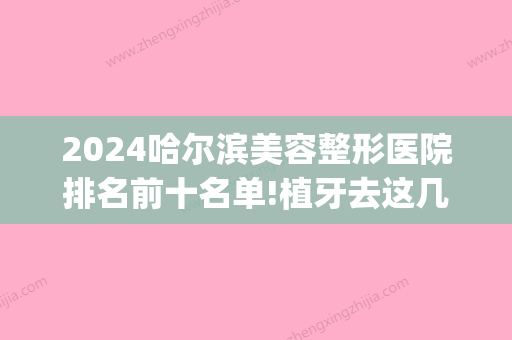 2024哈尔滨美容整形医院排名前十名单!植牙去这几家正规有保障！(哈尔滨牙齿整形哪家好)