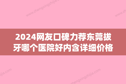 2024网友口碑力荐东莞拔牙哪个医院好内含详细价格表(东莞口腔医院拔牙)