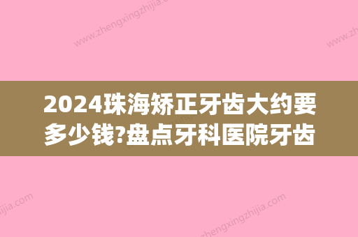 2024珠海矫正牙齿大约要多少钱?盘点牙科医院牙齿正畸收费价格(珠海市口腔医院牙齿矫正)