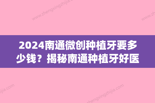 2024南通微创种植牙要多少钱？揭秘南通种植牙好医院及价格表(南通种植牙多少钱一颗)