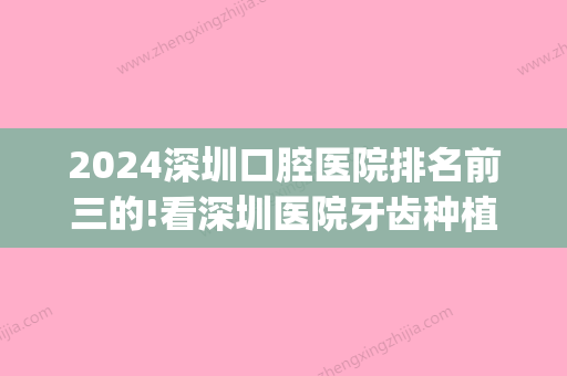 2024深圳口腔医院排名前三的!看深圳医院牙齿种植牙好的医院排名(深圳牙科医院排名前十)