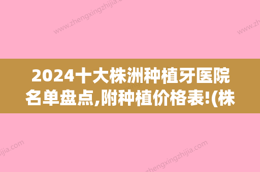 2024十大株洲种植牙医院名单盘点,附种植价格表!(株洲种植牙好的牙科医院排名)