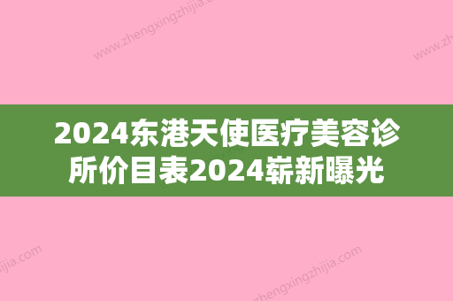 2024东港天使医疗美容诊所价目表2024崭新曝光