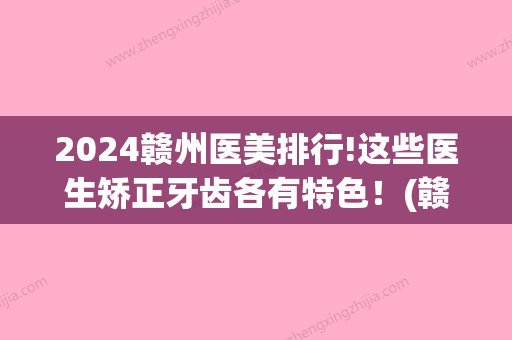 2024赣州医美排行!这些医生矫正牙齿各有特色！(赣州医美有哪些)