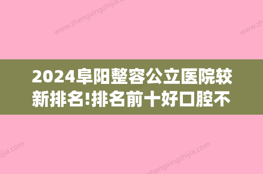 2024阜阳整容公立医院较新排名!排名前十好口腔不容错过！(阜阳哪家医院口腔科好)