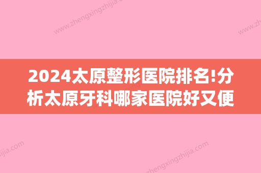 2024太原整形医院排名!分析太原牙科哪家医院好又便宜(太原整牙比较好的医院)