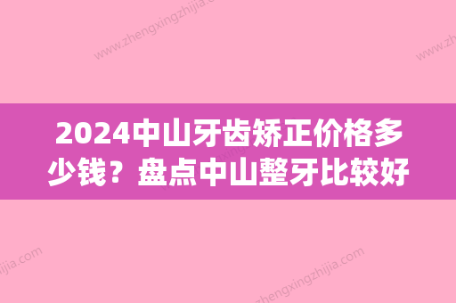 2024中山牙齿矫正价格多少钱？盘点中山整牙比较好的医院(中山大学附属第三医院牙齿矫正多少钱)