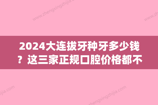 2024大连拔牙种牙多少钱？这三家正规口腔价格都不贵！(大连口腔医院拔牙一般多少钱)